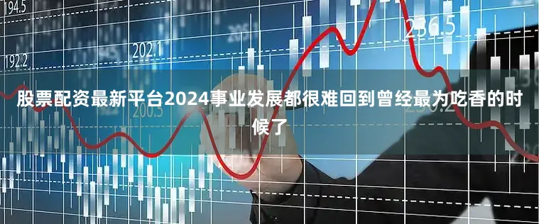 股票配资最新平台2024事业发展都很难回到曾经最为吃香的时候了