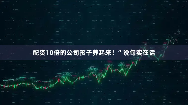 配资10倍的公司孩子养起来！”说句实在话