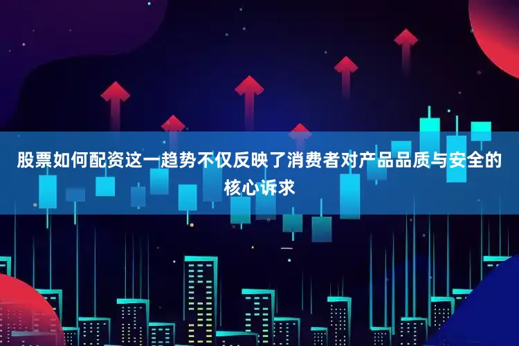 股票如何配资这一趋势不仅反映了消费者对产品品质与安全的核心诉求