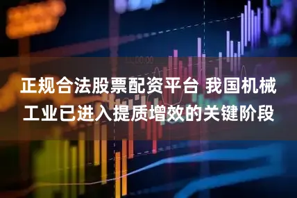 正规合法股票配资平台 我国机械工业已进入提质增效的关键阶段