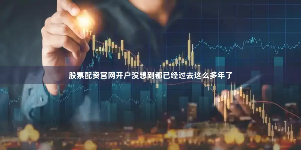股票配资官网开户没想到都已经过去这么多年了