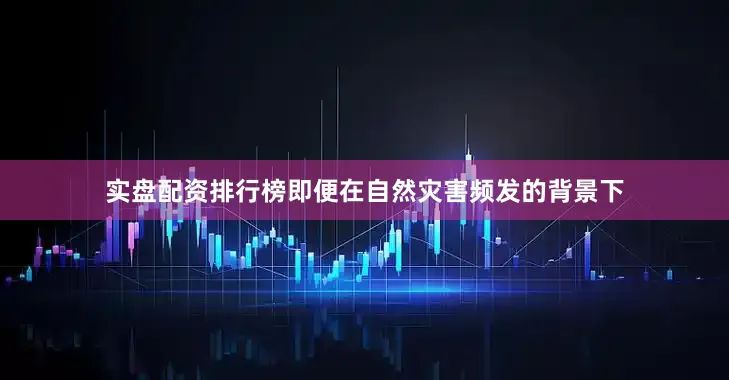 实盘配资排行榜即便在自然灾害频发的背景下