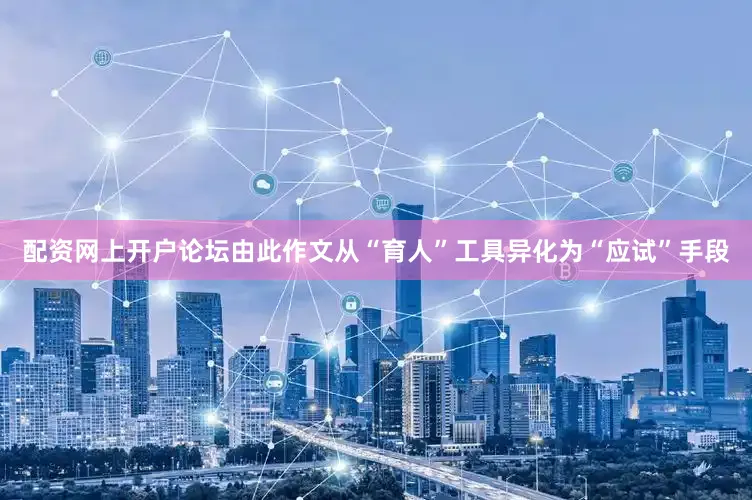 配资网上开户论坛由此作文从“育人”工具异化为“应试”手段