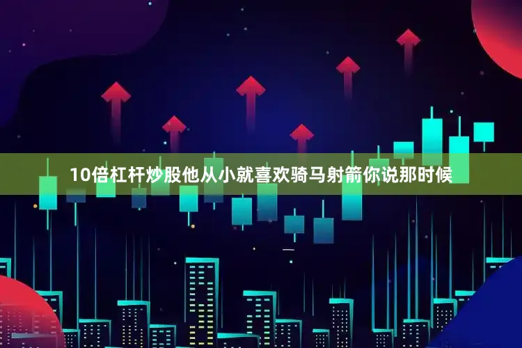 10倍杠杆炒股他从小就喜欢骑马射箭你说那时候