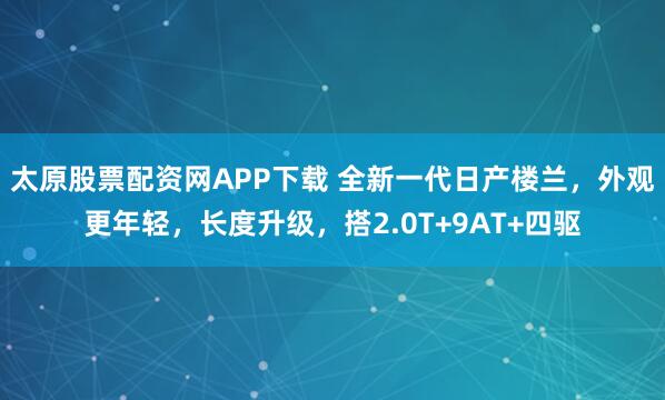 太原股票配资网APP下载 全新一代日产楼兰，外观更年轻，长度升级，搭2.0T+9AT+四驱