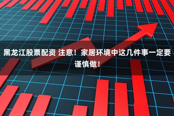 黑龙江股票配资 注意！家居环境中这几件事一定要谨慎做！