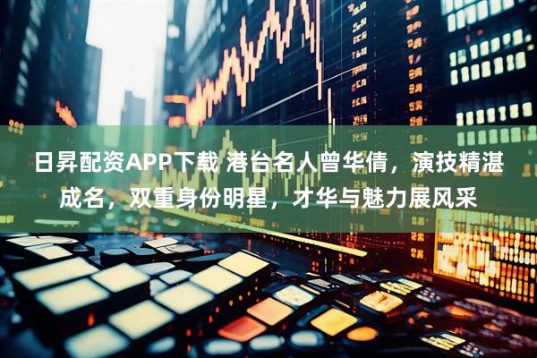 日昇配资APP下载 港台名人曾华倩，演技精湛成名，双重身份明星，才华与魅力展风采