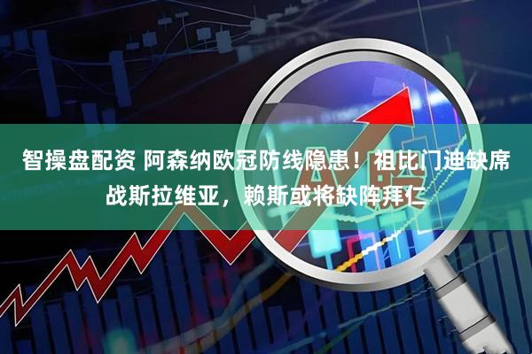 智操盘配资 阿森纳欧冠防线隐患！祖比门迪缺席战斯拉维亚，赖斯或将缺阵拜仁