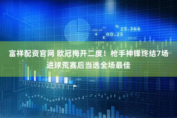富祥配资官网 欧冠梅开二度！枪手神锋终结7场进球荒赛后当选全场最佳