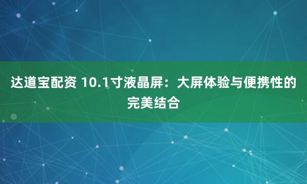 达道宝配资 10.1寸液晶屏：大屏体验与便携性的完美结合