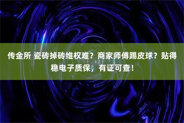 传金所 瓷砖掉砖维权难？商家师傅踢皮球？贴得稳电子质保，有证可查！
