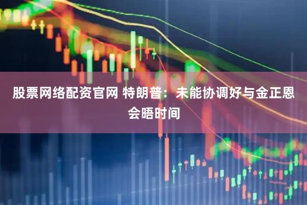 股票网络配资官网 特朗普：未能协调好与金正恩会晤时间