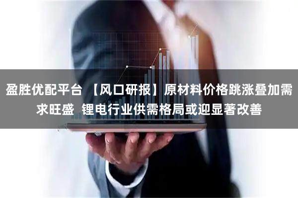 盈胜优配平台 【风口研报】原材料价格跳涨叠加需求旺盛  锂电行业供需格局或迎显著改善