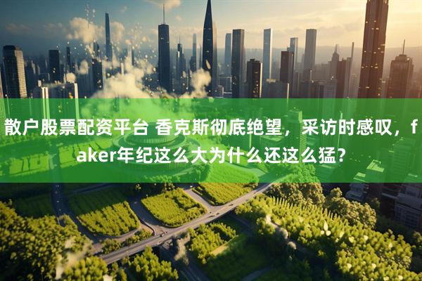 散户股票配资平台 香克斯彻底绝望，采访时感叹，faker年纪这么大为什么还这么猛？