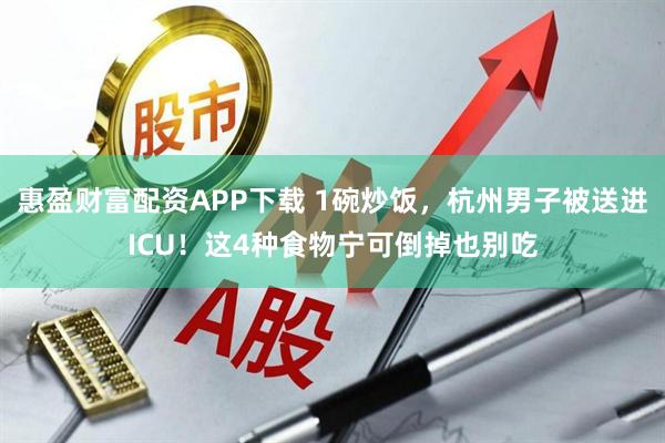 惠盈财富配资APP下载 1碗炒饭，杭州男子被送进ICU！这4种食物宁可倒掉也别吃