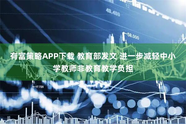 有富策略APP下载 教育部发文 进一步减轻中小学教师非教育教学负担