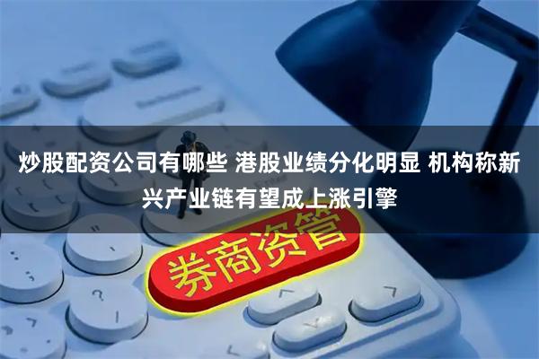 炒股配资公司有哪些 港股业绩分化明显 机构称新兴产业链有望成上涨引擎