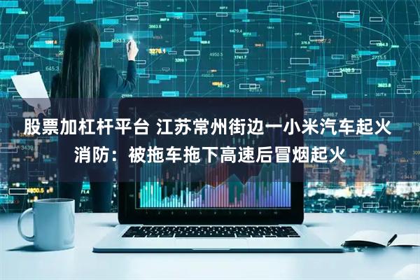 股票加杠杆平台 江苏常州街边一小米汽车起火 消防：被拖车拖下高速后冒烟起火