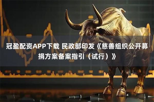 冠盈配资APP下载 民政部印发《慈善组织公开募捐方案备案指引（试行）》