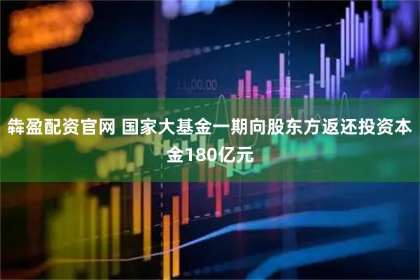 犇盈配资官网 国家大基金一期向股东方返还投资本金180亿元