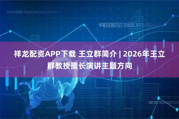 祥龙配资APP下载 王立群简介 | 2026年王立群教授擅长演讲主题方向