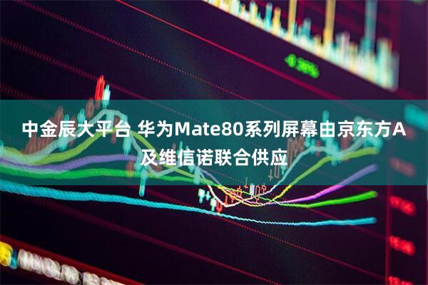 中金辰大平台 华为Mate80系列屏幕由京东方A及维信诺联合供应