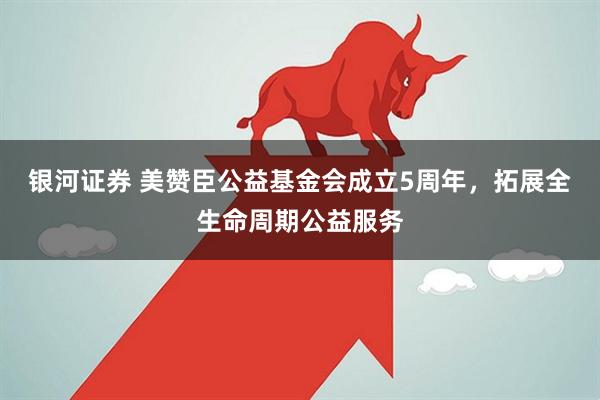 银河证券 美赞臣公益基金会成立5周年，拓展全生命周期公益服务