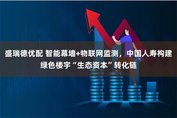 盛瑞德优配 智能幕墙+物联网监测，中国人寿构建绿色楼宇“生态资本”转化链