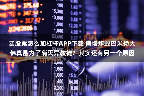 买股票怎么加杠杆APP下载 阿塔炸毁巴米扬大佛真是为了消灭异教徒？其实还有另一个原因
