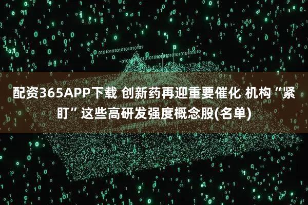 配资365APP下载 创新药再迎重要催化 机构“紧盯”这些高研发强度概念股(名单)
