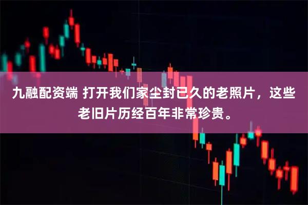 九融配资端 打开我们家尘封已久的老照片，这些老旧片历经百年非常珍贵。