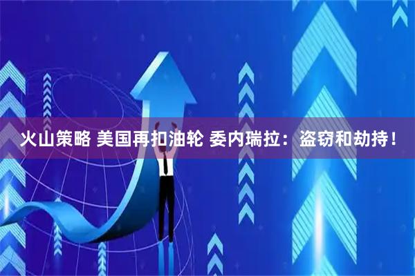 火山策略 美国再扣油轮 委内瑞拉：盗窃和劫持！