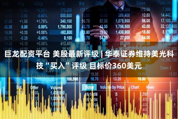 巨龙配资平台 美股最新评级 | 华泰证券维持美光科技“买入”评级 目标价360美元