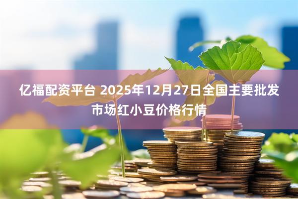 亿福配资平台 2025年12月27日全国主要批发市场红小豆价格行情