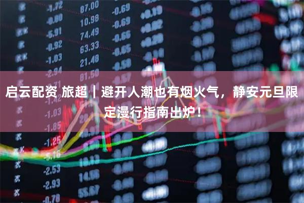 启云配资 旅超｜避开人潮也有烟火气，静安元旦限定漫行指南出炉！