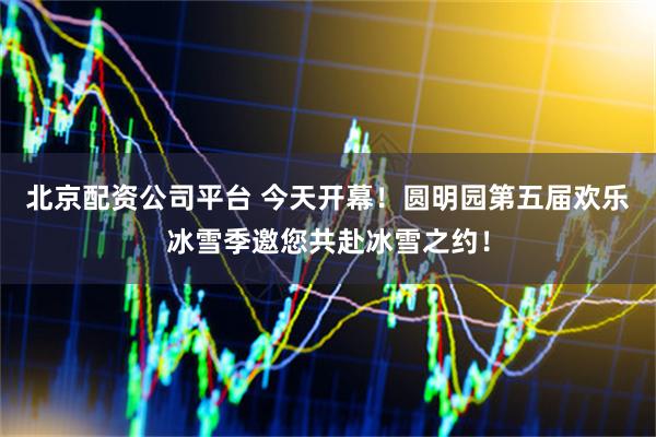 北京配资公司平台 今天开幕！圆明园第五届欢乐冰雪季邀您共赴冰雪之约！