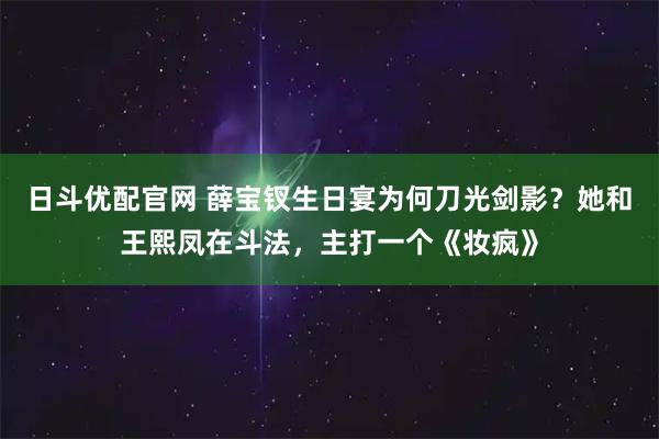 日斗优配官网 薛宝钗生日宴为何刀光剑影？她和王熙凤在斗法，主打一个《妆疯》
