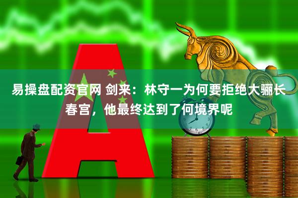 易操盘配资官网 剑来：林守一为何要拒绝大骊长春宫，他最终达到了何境界呢