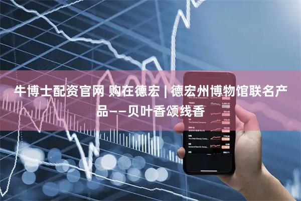 牛博士配资官网 购在德宏 | 德宏州博物馆联名产品——贝叶香颂线香