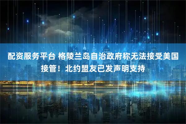 配资服务平台 格陵兰岛自治政府称无法接受美国接管！北约盟友已发声明支持