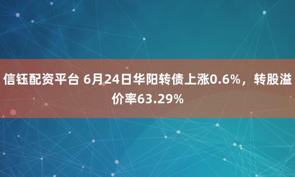 信钰配资平台 6月24日华阳转债上涨0.6%，转股溢价率63.29%