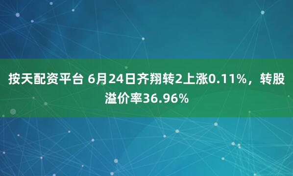 按天配资平台 6月24日齐翔转2上涨0.11%，转股溢价率36.96%