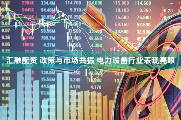 汇融配资 政策与市场共振 电力设备行业表现亮眼