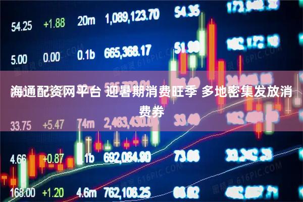 海通配资网平台 迎暑期消费旺季 多地密集发放消费券
