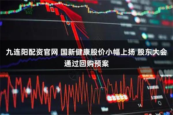 九连阳配资官网 国新健康股价小幅上扬 股东大会通过回购预案