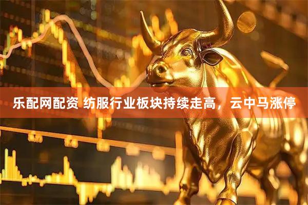乐配网配资 纺服行业板块持续走高，云中马涨停