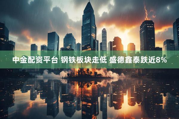 中金配资平台 钢铁板块走低 盛德鑫泰跌近8%