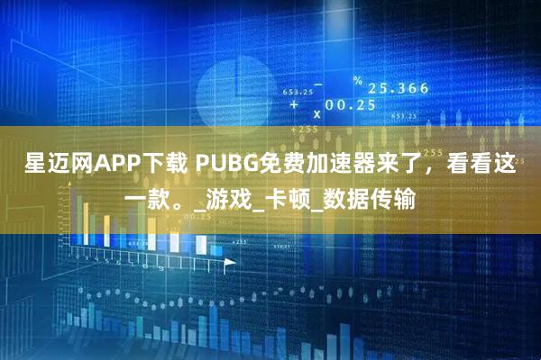 星迈网APP下载 PUBG免费加速器来了，看看这一款。_游戏_卡顿_数据传输