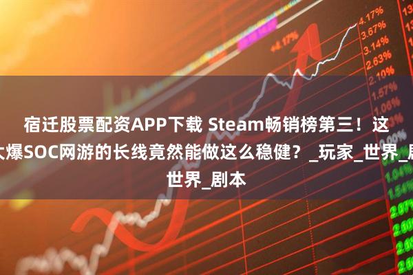 宿迁股票配资APP下载 Steam畅销榜第三！这款大爆SOC网游的长线竟然能做这么稳健？_玩家_世界_剧本