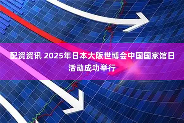 配资资讯 2025年日本大阪世博会中国国家馆日活动成功举行